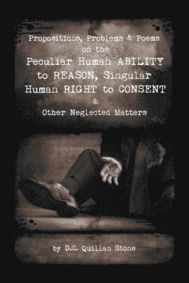 Propositions, Problems & Poems on the Peculiar Human Ability to Reason, Singular Human Right to Consent & Other Neglected Matters 1