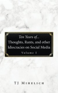 bokomslag Ten Years Of...Thoughts, Rants, and Other Idiocracies on Social Media Volume I