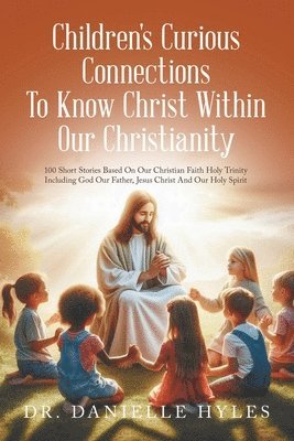 Children's Curious Connections To Know Christ Within Our Christianity: 100 Short Stories Based On Our Christian Faith Holy Trinity Including God Our F 1