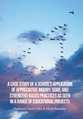 Case Study of a School's Application of Appreciative Inquiry, Soar, and Strengths-Based Practices as Seen in a Range of Educational Projects