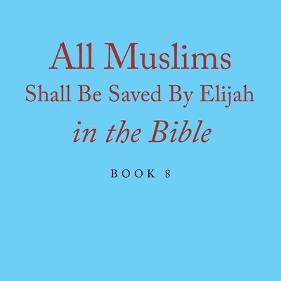 All Muslims Shall Be Saved By Elijah in the Bible: Book 8 1