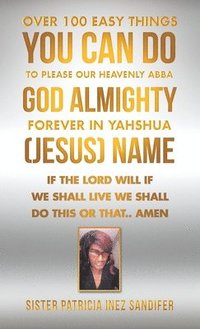 bokomslag Over 100 Easy Things You Can Do to Please Our Heavenly Abba God Almighty Forever in Yahshua (Jesus) Name