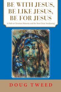 bokomslag Be with Jesus, Be Like Jesus, Be for Jesus: A Path to Christian Maturity and the Next Great Awakening