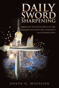 bokomslag Daily Sword Sharpening: Applying the Word of God Daily to Your Life; Keeping the Sword of the Spirit Sharpened so You Can Sharpen Others