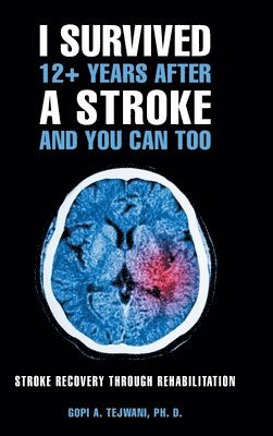 Gopi A Tejwani Ph D, Gopi A. Tejwani Ph. D., Gopi A. Tejwani PH. D., Gopi A. Tejwani - I Survived 12+ Years After a Stroke and You Can Too, Inbunden