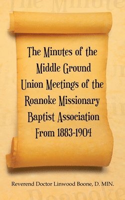Reverend Doctor Linwood Boone D Min, Reverend Doctor Linwood Boone D. Min, Reverend Doctor Linwood Boone D. MIN. - Minutes of the Middle Ground Union Meetings of the Roanoke Missionary Baptist Association from 1883-1904, Inbunden