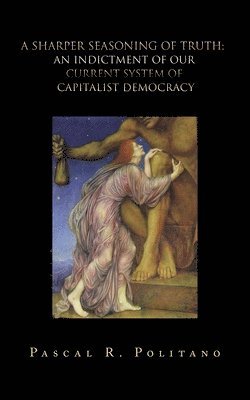 Sharper Seasoning of Truth; an Indictment of Our Current System of Capitalist Democracy