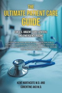 bokomslag The Ultimate Patient Care Guide for U.S. Urgent Care Centers and Emergency Rooms: A Comprehensive Resource Covering the Top 22 Medical Complaints, pro