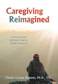 bokomslag Caregiving Reimagined: A Practical and Spiritual Guide for Family Caregivers