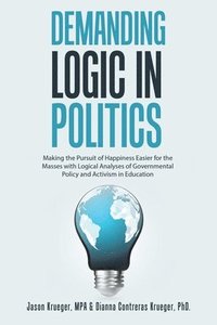 bokomslag Demanding Logic in Politics: Making the Pursuit of Happiness Easier for the Masses with Logical Analyses of Governmental Policy and Activism in Educat