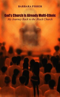 God's Church Is Already Multi-Ethnic: My Journey Back to the Black Church