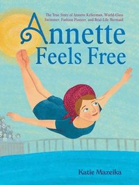 bokomslag Annette Feels Free: The True Story of Annette Kellerman, World-Class Swimmer, Fashion Pioneer, and Real-Life Mermaid