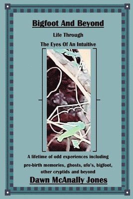 Bigfoot And Beyond: Life Through The Eyes Of An Intuitive: A lifetime of odd experiences including pre-birth memories, ghosts, ufo's, bigfoot, other c 1