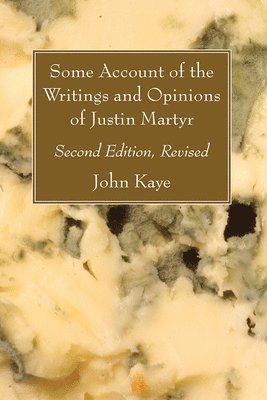 Some Account of the Writings and Opinions of Justin Martyr; Second Edition, Revised 1