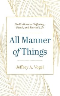 bokomslag All Manner of Things: Meditations on Suffering, Death, and Eternal Life