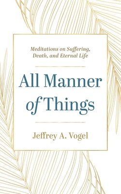 bokomslag All Manner of Things: Meditations on Suffering, Death, and Eternal Life