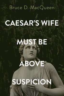Bruce D Macqueen, Bruce D. Macqueen, Bruce D. MacQueen - Caesar's Wife Must Be Above Suspicion, Häftad