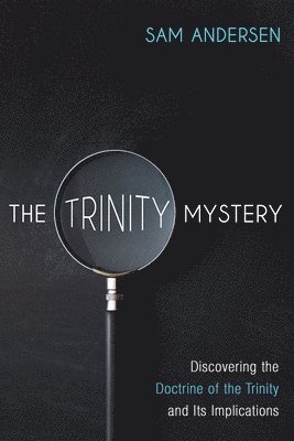 bokomslag The Trinity Mystery: Discovering the Doctrine of the Trinity and Its Implications