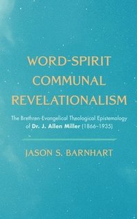 bokomslag Word-Spirit Communal Revelationalism: The Brethren-Evangelical Theological Epistemology of Dr. J. Allen Miller (1866-1935)