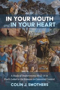 bokomslag In Your Mouth and in Your Heart: A Study of Deuteronomy 30:12-14 in Paul's Letter to the Romans in Canonical Context