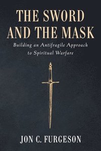 bokomslag The Sword and the Mask: Building an Antifragile Approach to Spiritual Warfare