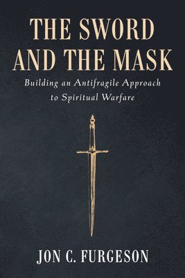 bokomslag The Sword and the Mask: Building an Antifragile Approach to Spiritual Warfare