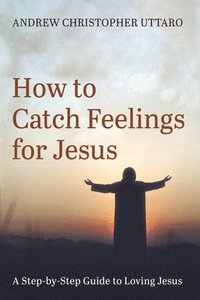 bokomslag How to Catch Feelings for Jesus: A Step-By-Step Guide to Loving Jesus