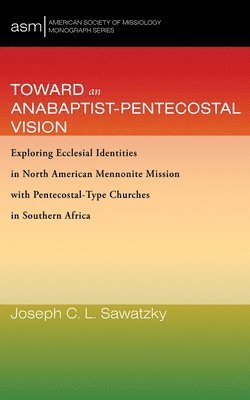bokomslag Toward an Anabaptist-Pentecostal Vision: Exploring Ecclesial Identities in North American Mennonite Mission with Pentecostal-Type Churches in Southern
