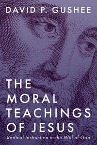 bokomslag The Moral Teachings of Jesus: Radical Instruction in the Will of God