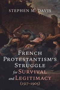 bokomslag French Protestantism's Struggle for Survival and Legitimacy (1517-1905)