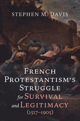 French Protestantism's Struggle for Survival and Legitimacy (1517-1905) 1