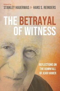 bokomslag The Betrayal of Witness: Reflections on the Downfall of Jean Vanier