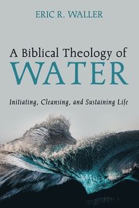 bokomslag A Biblical Theology of Water: Initiating, Cleansing, and Sustaining Life
