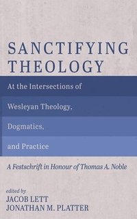 bokomslag Sanctifying Theology: At the Intersections of Wesleyan Theology, Dogmatics, and Practice--A Festschrift in Honour of Thomas A. Noble