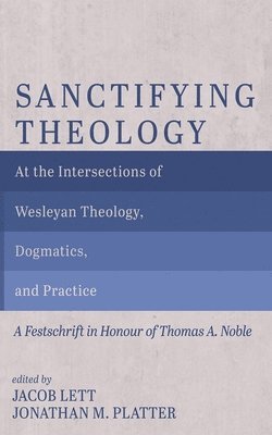 bokomslag Sanctifying Theology: At the Intersections of Wesleyan Theology, Dogmatics, and Practice--A Festschrift in Honour of Thomas A. Noble