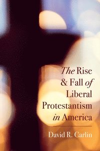 bokomslag The Rise and Fall of Liberal Protestantism in America
