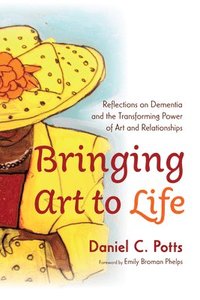 bokomslag Bringing Art to Life: Reflections on Dementia and the Transforming Power of Art and Relationships