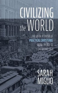 bokomslag Civilizing the World: The Social Activism of Practical Christians from Chicago to the Middle East