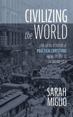 bokomslag Civilizing the World: The Social Activism of Practical Christians from Chicago to the Middle East