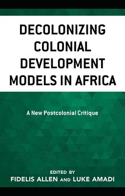 Fidelis Allen, Luke A. Amadi - Decolonizing Colonial Development Models in Africa, Inbunden