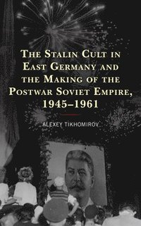 bokomslag The Stalin Cult in East Germany and the Making of the Postwar Soviet Empire, 19451961