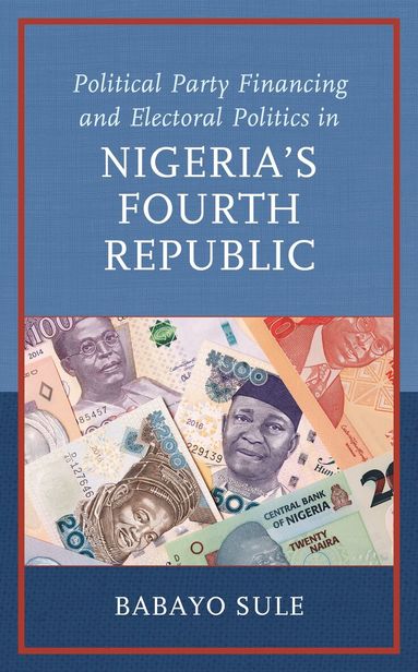 Babayo Sule - Political Party Financing and Electoral Politics in Nigeria’s Fourth Republic, Inbunden