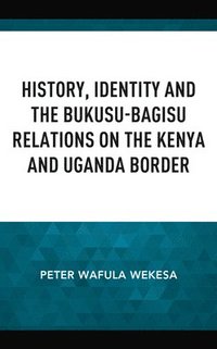 bokomslag History, Identity and the Bukusu-Bagisu Relations on the Kenya and Uganda Border