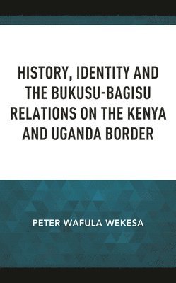 bokomslag History, Identity and the Bukusu-Bagisu Relations on the Kenya and Uganda Border