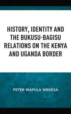 Peter Wafula Wekesa - History, Identity and the Bukusu-Bagisu Relations on the Kenya and Uganda Border, Inbunden