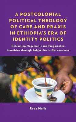 bokomslag A Postcolonial Political Theology of Care and Praxis in Ethiopia's Era of Identity Politics