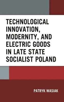 bokomslag Technological Innovation, Modernity, and Electric Goods in Late State Socialist Poland