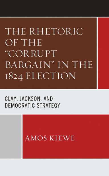 Amos Kiewe - Rhetoric of the "Corrupt Bargain" in the 1824 Election, Inbunden