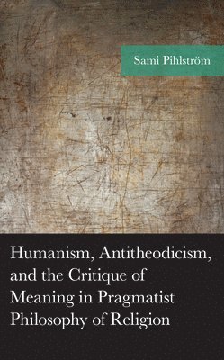 Sami Pihlström, Sami Pihlstrom - Humanism, Antitheodicism, and the Critique of Meaning in Pragmatist Philosophy of Religion, Inbunden
