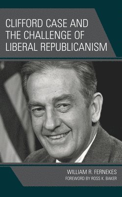 William R. Fernekes - Clifford Case and the Challenge of Liberal Republicanism, Inbunden
